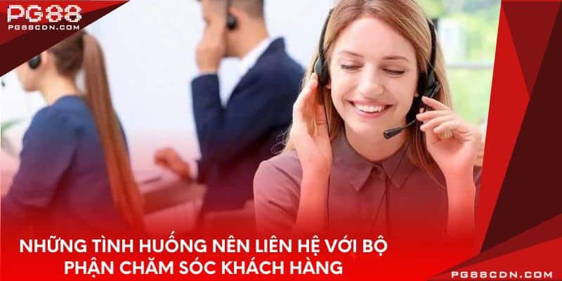Những tình huống nên liên hệ với bộ phận chăm sóc khách hàng